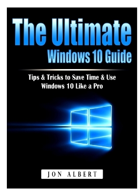 The Ultimate Windows 10 Guide: Tips & Tricks to Save Time & Use Windows 10 Like a Pro book