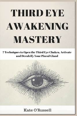 Third Eye Awakening Mastery: 7 Techniques to Open the Third Eye Chakra, Activate and Decalcify Your Pineal Gland by Kate O' Russell