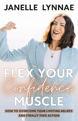 Flex Your Confidence Muscle: How to Overcome Your Limiting Beliefs and Finally Take Action by Janelle Lynnae