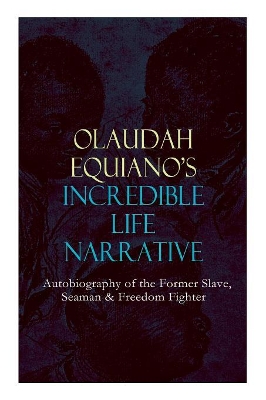 OLAUDAH EQUIANO'S INCREDIBLE LIFE NARRATIVE - Autobiography of the Former Slave, Seaman & Freedom Fighter: The Intriguing Memoir Which Influenced Ban on British Slave Trade book
