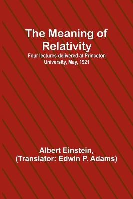 The Meaning of Relativity; Four lectures delivered at Princeton University, May, 1921 by Albert Einstein