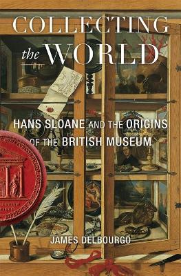 Collecting the World: Hans Sloane and the Origins of the British Museum by James Delbourgo