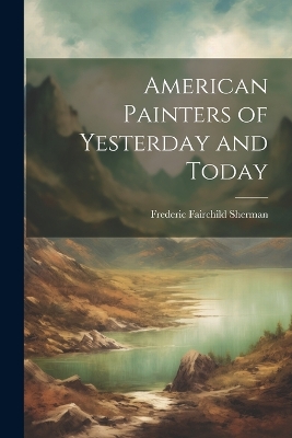 American Painters of Yesterday and Today by Frederic Fairchild Sherman
