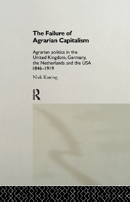 The Failure of Agrarian Capitalism: Agrarian Politics in the UK, Germany, the Netherlands and the USA, 1846-1919 by Niek Koning