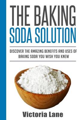 The Baking Soda Solution: Discover The Amazing Benefits And Uses Of Baking Soda You Wish You Knew book