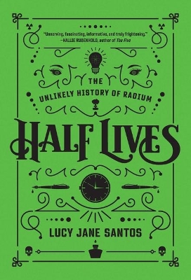 Half Lives: The Unlikely History of Radium by Lucy Jane Santos