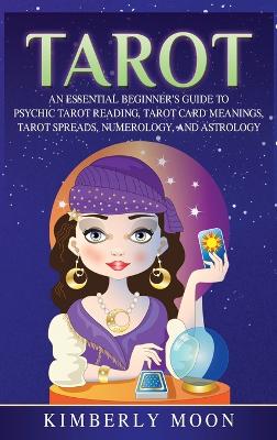 Tarot: An Essential Beginner's Guide to Psychic Tarot Reading, Tarot Card Meanings, Tarot Spreads, Numerology, and Astrology book