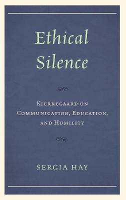 Ethical Silence: Kierkegaard on Communication, Education, and Humility by Sergia Hay