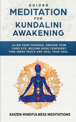 Guided Meditation for Kundalini Awakening: Align Your Chakras, Awaken Your Third Eye, Become More Confident, Find Inner Peace, Develop Mindfulness, and Heal Your Soul book