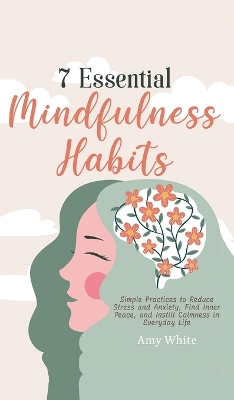 7 Essential Mindfulness Habits: Simple Practices to Reduce Stress and Anxiety, Find Inner Peace and Instill Calmness in Everyday Life by Amy White