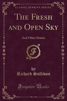 The Fresh and Open Sky: And Other Stories (Classic Reprint) by Richard Sullivan