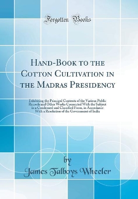 Hand-Book to the Cotton Cultivation in the Madras Presidency: Exhibiting the Principal Contents of the Various Public Records and Other Works Connected With the Subject in a Condensed and Classified Form, in Accordance With a Resolution of the Government book
