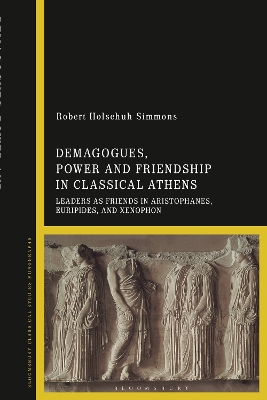 Demagogues, Power, and Friendship in Classical Athens: Leaders as Friends in Aristophanes, Euripides, and Xenophon by Professor Robert Holschuh Simmons