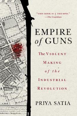 Empire of Guns: The Violent Making of the Industrial Revolution by Priya Satia