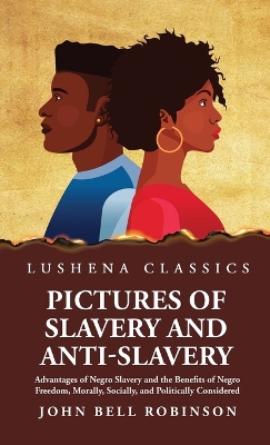 Pictures of Slavery and Anti-Slavery Advantages of Negro Slavery and the Benefits of Negro Freedom, Morally, Socially, and Politically Considered by John Bell Robinson