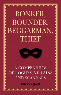 Bonker, Bounder, Beggarman, Thief: A Compendium of Rogues, Villains and Scandals by The Telegraph