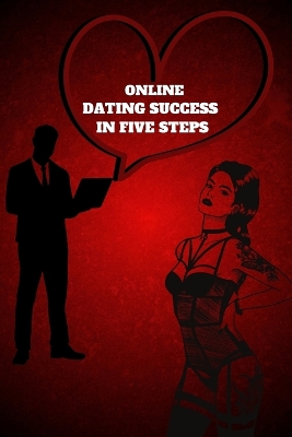 Online Dating Success in Five Steps: Practical Steps for Having Memorable Dates for Women and Men in the How to Succeed at Online Dating Guide book