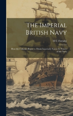 The Imperial British Navy; How the Colonies Began to Think Imperially Upon the Future of the Navy book