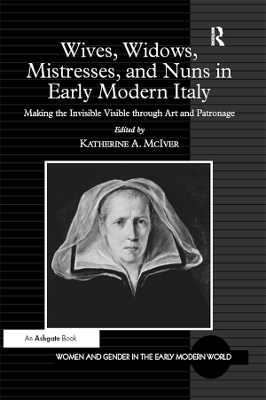 Wives, Widows, Mistresses, and Nuns in Early Modern Italy: Making the Invisible Visible through Art and Patronage by Katherine A. McIver