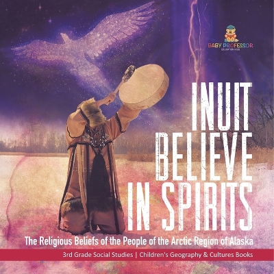 Inuit Believe in Spirits: The Religious Beliefs of the People of the Arctic Region of Alaska 3rd Grade Social Studies Children's Geography & Cultures Books by Baby Professor