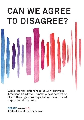 Can We Agree to Disagree?: Exploring the differences at work between Americans and the French: A cross-cultural perspective on the gap between the Hexagon and the U.S., and tips for successful and happy collaborations. by Sabine Landolt