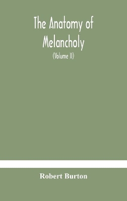 The anatomy of melancholy, what it is, with all the kinds, causes, symptomes, prognostics, and several curses of it. In three paritions. With their several sections, members and subsections, philosophically, medically, historically, opened and cut up (Volume I book