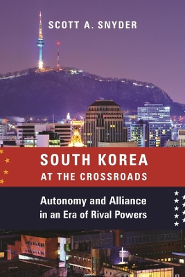 South Korea at the Crossroads: Autonomy and Alliance in an Era of Rival Powers by Scott A. Snyder