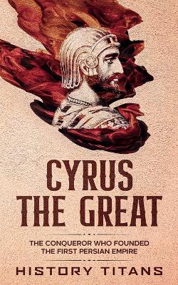 Cyrus the Great: The Conqueror Who Founded the First Persian Empire book