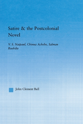 Satire and the Postcolonial Novel: V.S. Naipaul, Chinua Achebe, Salman Rushdie by John Clement Ball