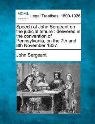 Speech of John Sergeant on the Judicial Tenure: Delivered in the Convention of Pennsylvania, on the 7th and 8th November 1837. by John Sergeant