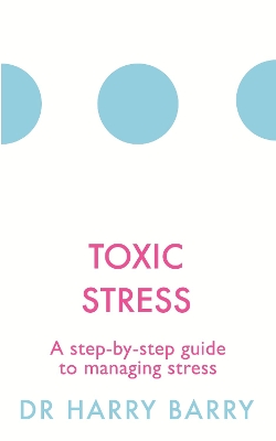 Toxic Stress: A step-by-step guide to managing stress by Harry Barry