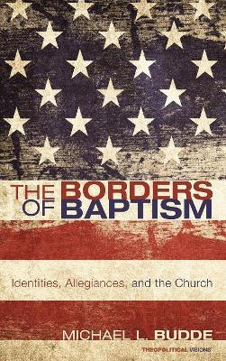 The The Borders of Baptism: Identities, Allegiances, and the Church by Michael L. Budde