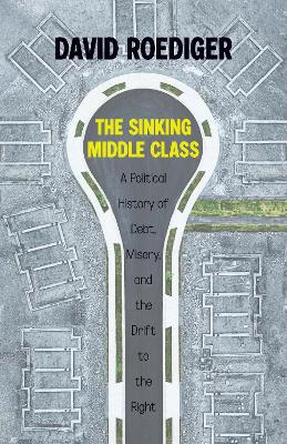 Sinking Middle Class: A Political History of Debt, Misery, and the Drift to the Right by David Roediger