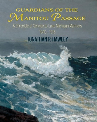 Guardians of the Manitou Passage: A Chronicle of Service to Lake Michigan Mariners, 1840-1915 by Jonathan P Hawley