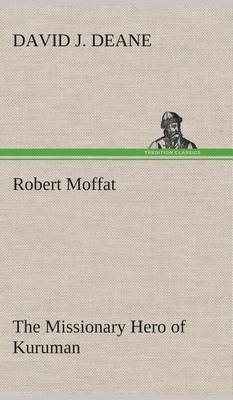 Robert Moffat The Missionary Hero of Kuruman by David J Deane