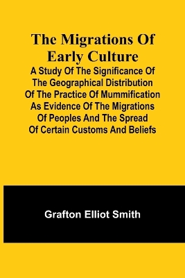 The migrations of early culture; A study of the significance of the geographical distribution of the practice of mummification as evidence of the migrations of peoples and the spread of certain customs and beliefs by Grafton Elliot Smith