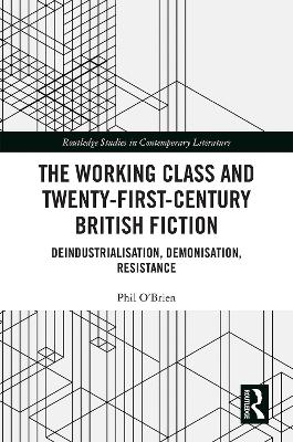 The Working Class and Twenty-First-Century British Fiction: Deindustrialisation, Demonisation, Resistance by Phil O'Brien