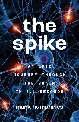The Spike: An Epic Journey Through the Brain in 2.1 Seconds by Mark Humphries