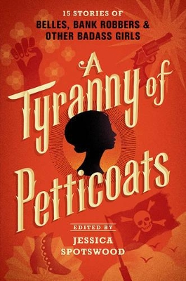 A Tyranny of Petticoats: 15 Stories of Belles, Bank Robbers & Other Bad-Ass Girls by Jessica Spotswood