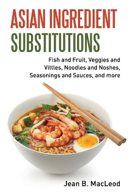 Asian Ingredient Substitutions: Fish and Fruit, Veggies and Vittles, Noodles and Noshes, Seasonings and Sauces, and more book
