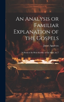 An Analysis or Familiar Explanation of the Gospels: As Read at the Holy Sacrifice of the Mass, on T by James Appleton