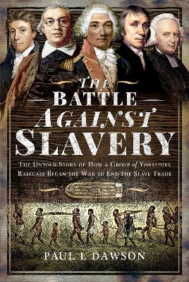 The Battle Against Slavery: The Untold Story of How a Group of Yorkshire Radicals Began the War to End the Slave Trade book