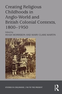 Creating Religious Childhoods in Anglo-World and British Colonial Contexts, 1800-1950 by Hugh Morrison