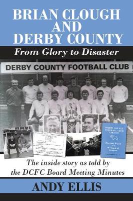 Brian Clough and Derby County : From Glory to Disaster: The Inside Story as Told by the DCFC Board Meeting Minutes book