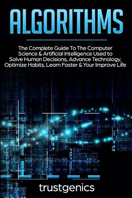 Algorithms: The Complete Guide To The Computer Science & Artificial Intelligence Used to Solve Human Decisions, Advance Technology, Optimize Habits, Learn Faster & Your Improve Life (Two Book Bundle) book