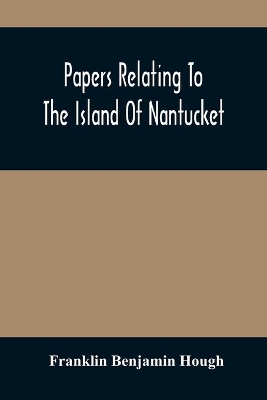 Papers Relating To The Island Of Nantucket: With Documents Relating To The Original Settlement Of That Island, Martha'S Vineyard, And Other Islands Adjacent, Known As Dukes County, While Under The Colony Of New York; Compiled From Official Records In The Office Of The Secretary Of State At Albany, N by Franklin Benjamin Hough
