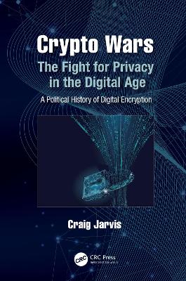Crypto Wars: The Fight for Privacy in the Digital Age: A Political History of Digital Encryption by Craig Jarvis