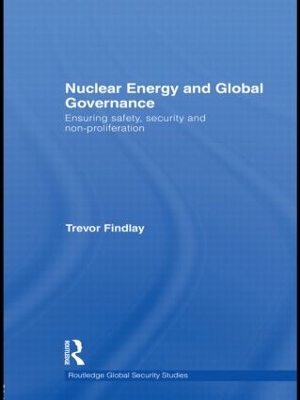 Nuclear Energy and Global Governance: Ensuring Safety, Security and Non-proliferation by Trevor Findlay