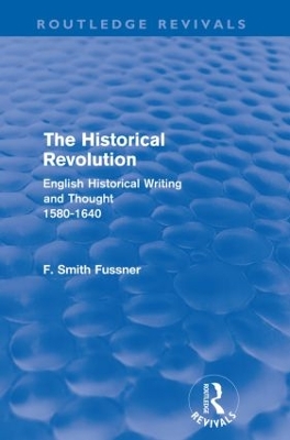 The The Historical Revolution (Routledge Revivals): English Historical Writing and Thought 1580-1640 by Frank Smith Fussner