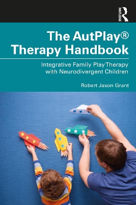 The AutPlay® Therapy Handbook: Integrative Family Play Therapy with Neurodivergent Children by Robert Jason Grant